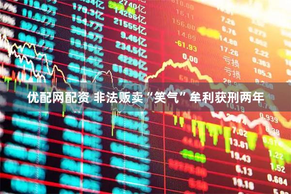 优配网配资 非法贩卖“笑气”牟利获刑两年