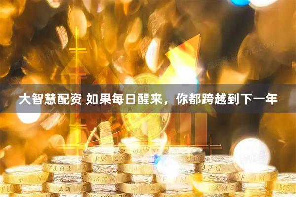 大智慧配资 如果每日醒来，你都跨越到下一年