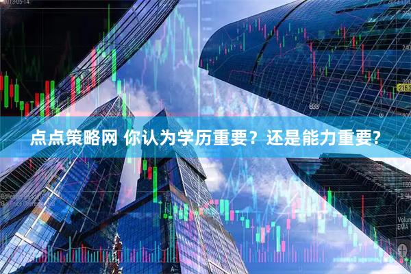 点点策略网 你认为学历重要？还是能力重要?