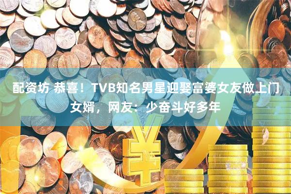 配资坊 恭喜！TVB知名男星迎娶富婆女友做上门女婿，网友：少奋斗好多年