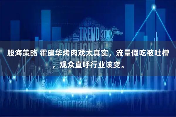 股海策略 霍建华烤肉戏太真实，流量假吃被吐槽，观众直呼行业该变。