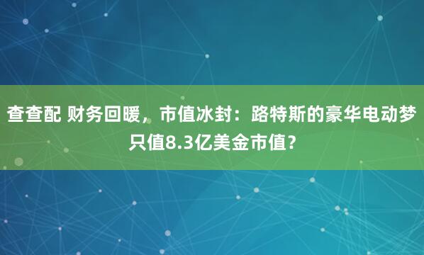 查查配 财务回暖，市值冰封：路特斯的豪华电动梦只值8.3亿美金市值？