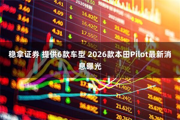 稳拿证券 提供6款车型 2026款本田Pilot最新消息曝光