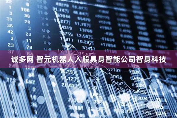 诚多网 智元机器人入股具身智能公司智身科技