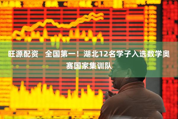 旺源配资   全国第一！湖北12名学子入选数学奥赛国家集训队