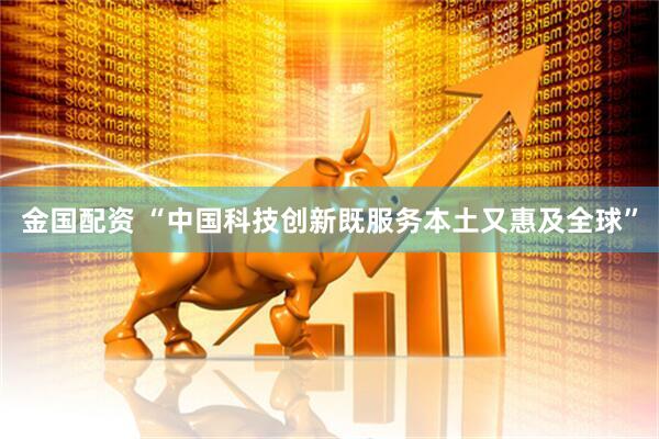 金国配资 “中国科技创新既服务本土又惠及全球”
