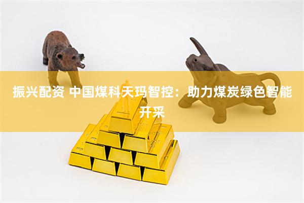 振兴配资 中国煤科天玛智控：助力煤炭绿色智能开采