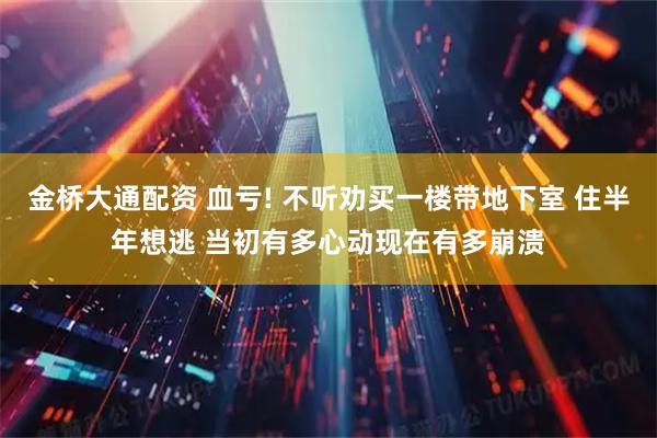 金桥大通配资 血亏! 不听劝买一楼带地下室 住半年想逃 当初有多心动现在有多崩溃
