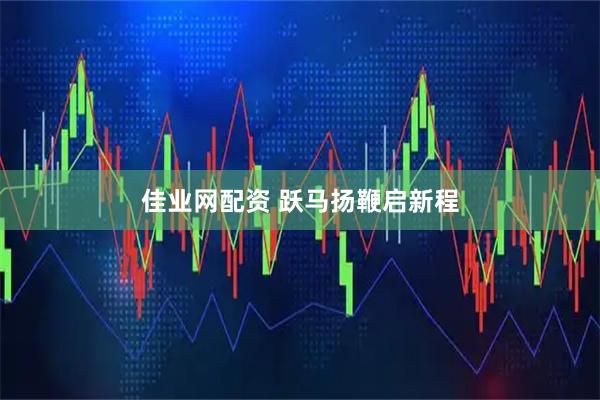 佳业网配资 跃马扬鞭启新程