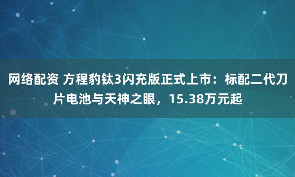 网络配资 方程豹钛3闪充版正式上市：标配二代刀片电池与天神之眼，15.38万元起