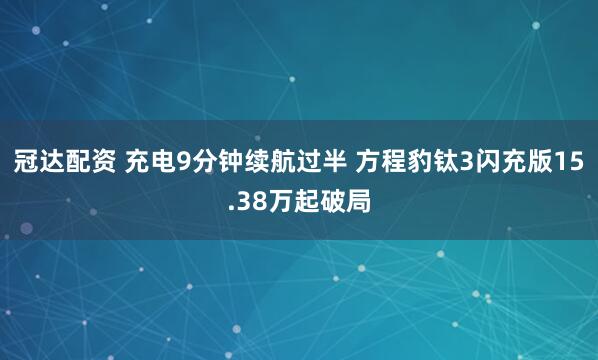 冠达配资 充电9分钟续航过半 方程豹钛3闪充版15.38万起破局