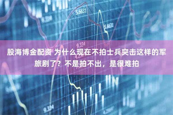 股海博金配资 为什么现在不拍士兵突击这样的军旅剧了？不是拍不出，是很难拍