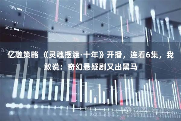 亿融策略 《灵魂摆渡·十年》开播，连看6集，我敢说：奇幻悬疑剧又出黑马